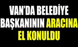 Van’da belediye başkanının aracına el konuldu