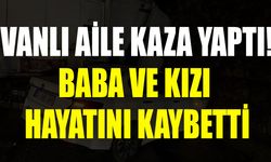 Vanlı aile kaza yaptı! Baba ve kızı hayatını kaybetti