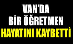 Van’da bir öğretmen hayatını kaybetti