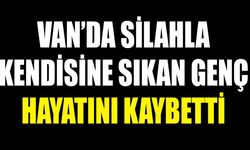 Van’da silahla kendisine sıkan genç hayatını kaybetti