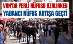 Van’da yerli nüfus azalırken yabancı nüfus artış gösterdi