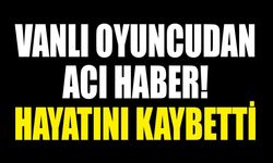 Vanlı oyuncudan acı haber! Hayatını kaybetti