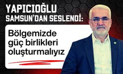 Yapıcıoğlu Samsun'dan seslendi: Bölgesel güç birliği şart!
