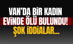 Van’da bir kadın evinde ölü bulundu!