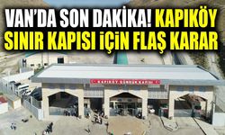 Van’da son dakika! Kapıköy Sınır Kapısı için flaş karar