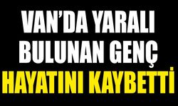 Van’da yaralı bulunan genç hayatını kaybetti