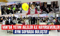 Van’da yetim aileler ile hayırseverler aynı sofrada buluştu!