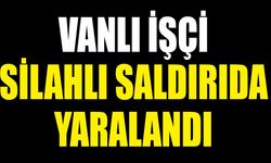Vanlı işçi silahlı saldırıda yaralandı