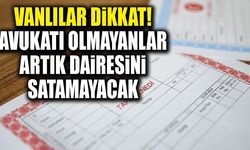 Vanlılar dikkat! Avukatı olmayanlar artık dairesini satamayacak