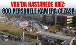 Van’da hastanede kriz: 800 personele kamera cezası!