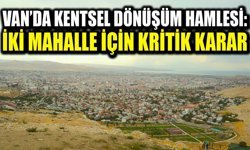 Van’da kentsel dönüşüm hamlesi: İki mahalle için kritik karar