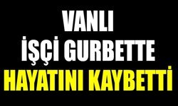 Vanlı işçi gurbette hayatını kaybetti