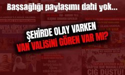 Şehirde olay varken Van Valisi’ni gören var mı?
