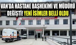 Van’da hastane başhekimi ve müdürü değişti! Yeni isimler belli oldu