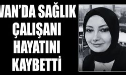Van’da sağlık çalışanı hayatını kaybetti