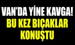 Van’da yine kavga! Bu kez bıçaklar konuştu