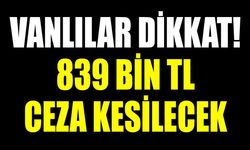Vanlılar dikkat! 839 bin TL ceza kesilecek