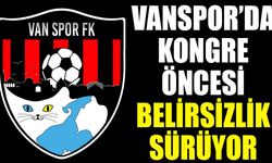 Vanspor’da kongre öncesi belirsizlik sürüyor