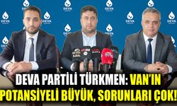 DEVA Partili Türkmen: Van’ın potansiyeli büyük, sorunları çok!