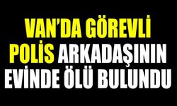 Van’da görev yapan polis memuru arkadaşının evinde ölü bulundu