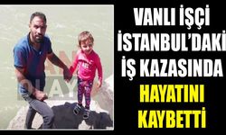 Vanlı işçi İstanbul’daki iş kazasında hayatını kaybetti