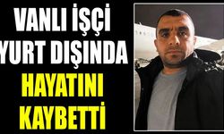 Vanlı işçi yurt dışında hayatını kaybetti