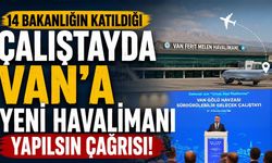 14 bakanlığın katıldığı katıldığı çalıştayda Van'a yeni havalimanı yapılsın çağrısı!
