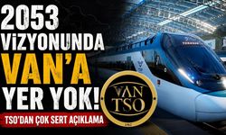 2053 vizyonunda Van'a yer yok! TSO'dan çok sert açıklama