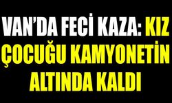 Van’da feci kaza: Kız çocuğu kamyonetin altında kaldı