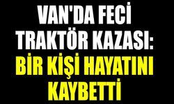 Van'da feci traktör kazası: Bir kişi hayatını kaybetti