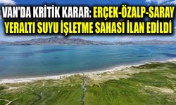 Van'da kritik karar: Erçek-Özalp-Saray yeraltı suyu işletme sahası ilan edildi
