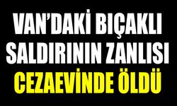 Van’daki bıçaklı saldırının zanlısı cezaevinde öldü