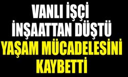 Vanlı işçi inşaattan düştü, yaşam mücadelesini kaybetti