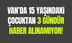 Van’da 15 yaşındaki çocuktan 3 gündür haber alınamıyor!