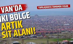 Van'da iki bölge artık sit alanı! Yapılaşmaya tamamen yasak