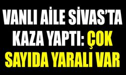 Vanlı aile Sivas’ta kaza yaptı: Çok sayıda yaralı var
