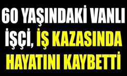 60 yaşındaki Vanlı işçi, iş kazasında hayatını kaybetti