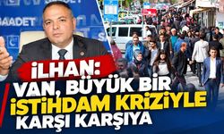 İlhan: Van, büyük bir istihdam kriziyle karşı karşıya