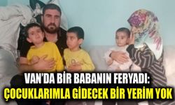 Van’da bir babanın feryadı: Çocuklarımla gidecek bir yerim yok