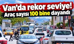 Van’da rekor seviye! Araç sayısı 100 bine dayandı