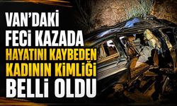 Van’daki feci kazada hayatını kaybeden kadının kimliği belli oldu