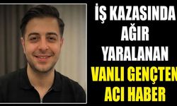 İş kazasında ağır yaralanan Vanlı gençten acı haber