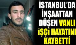 İstanbul’da inşaattan düşen Vanlı işçi hayatını kaybetti