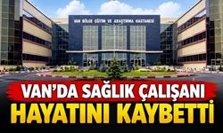Van SBÜ'de sağlık çalışanı hayatını kaybetti