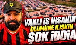 Vanlı iş insanın ölümüne ilişkin şok iddia