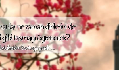 MÜSLÜMANLAR NE ZAMAN DİRİLERİNİ DE ÖLÜLERİ GİBİ TAŞIMAYI ÖĞRENECEK?