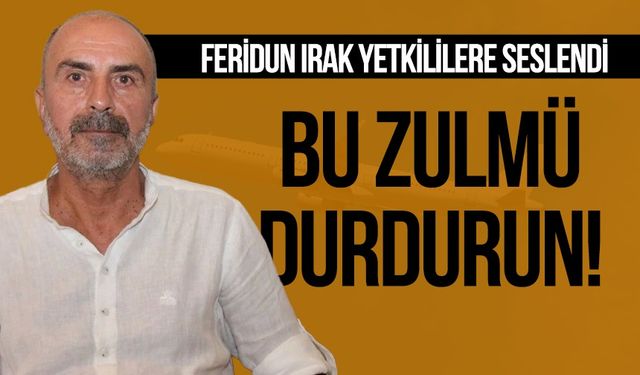Feridun Irak; Bu Zulmü Durdurun!