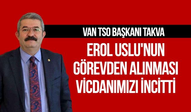 Van TSO Başkanı Takva; Erol Uslu'nun görevden alınması vicdanımızı incitti