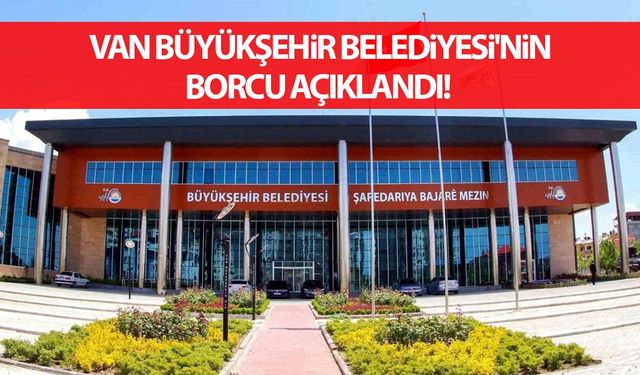 Borç batağındaki Van Büyükşehir Belediyesi'nin net borcu açıklandı!
