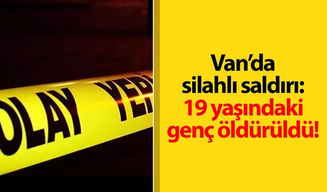 Van’da silahlı saldırı: 19 yaşındaki genç öldürüldü!